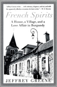 Title: French Spirits: A House, a Village, and a Love Affair in Burgundy, Author: Jeffrey Greene