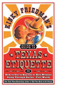 Kinky Friedman's Guide to Texas Etiquette, or, How to Get to Heaven or Hell without Going through Dallas-Fort Worth