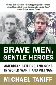 Title: Brave Men, Gentle Heroes: American Fathers and Sons in World War II and Vietnam, Author: Michael Takiff