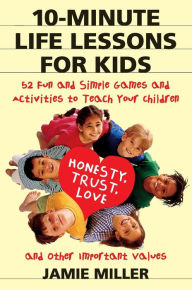 Title: 10-Minute Life Lessons for Kids: 52 Fun and Simple Games and Activities to Teach Your Child Honesty, Trust, Love, and Other Important Values, Author: Jamie C Miller