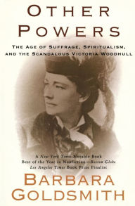 Title: Other Powers: The Age of Suffrage, Spiritualism, and the Scandalous Victoria Woodhull, Author: Barbara Goldsmith