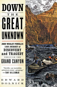 Title: Down the Great Unknown: John Wesley Powell's 1869 Journey of Discovery and Tragedy Through the Grand Canyon, Author: Edward  Dolnick