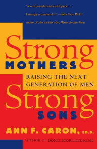 Title: Strong Mothers, Strong Sons: Raising the Next Generation of Men, Author: Ann F. Caron