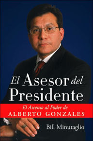 Title: El Asesor del Presidente: El Ascenso al Poder de Alberto Gonzales, Author: Bill Minutaglio