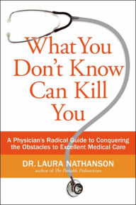 Title: What You Don't Know Can Kill You: A Physician's Radical Guide to Conquering the Obstacles to Excellent Medical Care, Author: Laura W. Nathanson