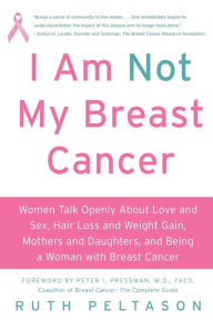 Title: I Am Not My Breast Cancer: Women Talk Openly About Love and Sex, Hair Loss and Weight Gain, Mothers and Daughters, and Being a Woman with Breast Cancer, Author: Ruth Peltason