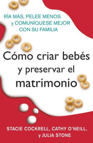 Title: Como criar bebes y preservar el matrimonio: Ria mas, pelee menos y comuniquese mejor con su familia, Author: Stacie Cockrell