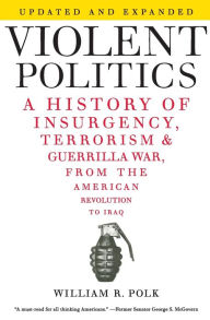 Title: Violent Politics: A History of Insurgency, Terrorism, and Guerrilla War, from the American Revolution to Iraq, Author: William R. Polk