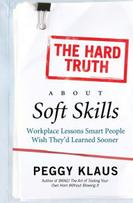 Title: The Hard Truth About Soft Skills: Workplace Lessons Smart People Wish They'd Learned Sooner, Author: Peggy Klaus
