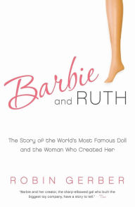 Title: Barbie and Ruth: The Story of the World's Most Famous Doll and the Woman Who Created Her, Author: Robin Gerber