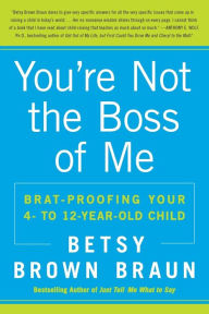 Title: You're Not the Boss of Me: Brat-Proofing Your Four- to Twelve-Year-Old Child, Author: Betsy Brown Braun