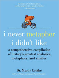 Title: I Never Metaphor I Didn't Like: A Comprehensive Compilation of History's Greatest Analogies, Metaphors, and Similes, Author: Mardy Grothe