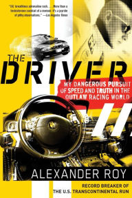 Title: The Driver: My Dangerous Pursuit of Speed and Truth in the Outlaw Racing World, Author: Alexander Roy