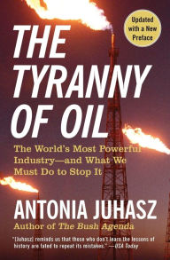 Title: The Tyranny of Oil: The World's Most Powerful Industry--And What We Must Do to Stop It, Author: Antonia Juhasz