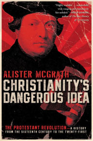 Title: Christianity's Dangerous Idea: The Protestant Revolution--A History from the Sixteenth Century to the Twenty-First, Author: Alister McGrath