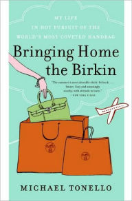 Title: Bringing Home the Birkin: My Life in Hot Pursuit of the World's Most Coveted Handbag, Author: Michael Tonello