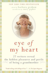 Title: Eye of My Heart: 27 Writers Reveal the Hidden Pleasures and Perils of Being a Grandmother, Author: Barbara Graham