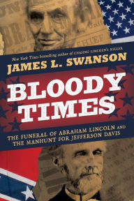 Title: Bloody Times: The Funeral of Abraham Lincoln and the Manhunt for Jefferson Davis, Author: James L. Swanson