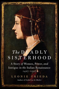 The Deadly Sisterhood: A Story of Women, Power, and Intrigue in the Italian Renaissance, 1427-1527