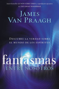Title: Fantasmas entre nosotros: Descubre la verdad sobre el mundo de los espiritus, Author: James Van Praagh