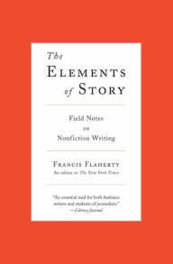 Title: The Elements of Story: Field Notes on Nonfiction Writing, Author: Francis  Flaherty