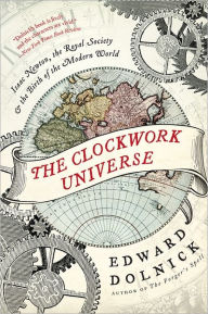 Title: The Clockwork Universe: Isaac Newton, the Royal Society, and the Birth of the Modern World, Author: Edward  Dolnick