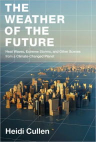 The Weather of the Future: Heat Waves, Extreme Storms, and Other Scenes from a Climate-Changed Planet