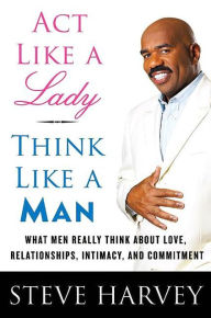Title: Act Like a Lady, Think Like a Man: What Men Really Think about Love, Relationships, Intimacy, and Commitment, Author: Steve Harvey