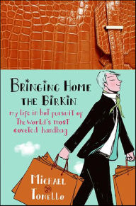 Title: Bringing Home the Birkin: My Life in Hot Pursuit of the World's Most Coveted Handbag, Author: Michael Tonello