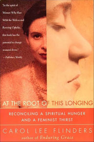 Title: At the Root of This Longing: Reconciling a Spiritual Hunger and a Feminist Thirst, Author: Carol L. Flinders