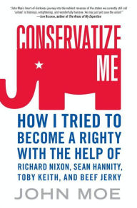 Title: Conservatize Me: How I Tried to Become a Righty with the Help of Richard Nixon, Sean Hannity, Toby Keith, and Beef Jerky, Author: John Moe