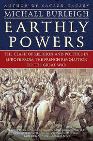 Title: Earthly Powers: The Clash of Religion and Politics in Europe, from the French Revolution to the Great War, Author: Michael Burleigh