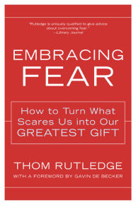 Title: Embracing Fear: How to Turn What Scares Us into Our Greatest Gift, Author: Thom Rutledge