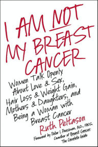 Title: I Am Not My Breast Cancer: Women Talk Openly About Love & Sex, Hair Loss & Weight Gain, Mothers & Daughters, and Being a Woman with Breast Cancer, Author: Ruth Peltason