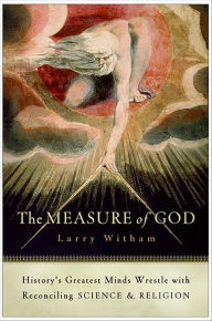 Title: The Measure of God: History's Greatest Minds Wrestle with Reconciling Science & Religion, Author: Larry Witham
