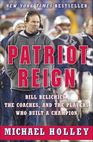 Title: Patriot Reign: Bill Belichick, the Coaches, and the Players Who Built a Champion, Author: Michael Holley