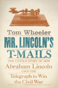 Title: Mr. Lincoln's T-Mails: The Untold Story of How Abraham Lincoln Used the Telegraph to Win the Civil War, Author: Tom Wheeler