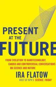 Title: Present at the Future: From Evolution to Nanotechnology, Candid and Controversial Conversations on Science and Nature, Author: Ira Flatow