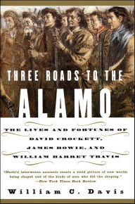 Title: Three Roads to the Alamo: The Lives and Fortunes of David Crockett, James Bowie, and William Barret Travis, Author: William C. Davis