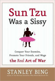 Title: Sun Tzu Was a Sissy: Conquer Your Enemies, Promote Your Friends, and Wage the Real Art of War, Author: Stanley Bing
