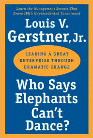 Title: Who Says Elephants Can't Dance?: Leading a Great Enterprise Through Dramatic Change, Author: Louis V. Gerstner Jr.