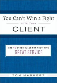 Title: You Can't Win a Fight with Your Client: & 49 Other Rules for Providing Great Service, Author: Tom Markert