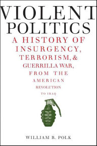 Title: Violent Politics: A History of Insurgency, Terrorism, & Guerrilla War, from the American Revolution to Iraq, Author: William R. Polk