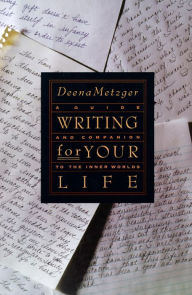 Title: Writing for Your Life: A Guide and Companion to the Inner Worlds, Author: Deena Metzger