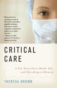 Title: Critical Care: A New Nurse Faces Death, Life, and Everything in Between, Author: Theresa Brown