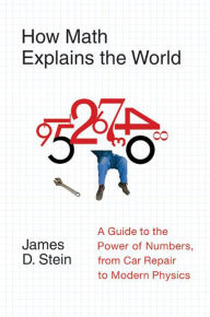 Title: How Math Explains the World: A Guide to the Power of Numbers, from Car Repair to Modern Physics, Author: James D. Stein