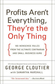 Profits Aren't Everything, They're the Only Thing: No-Nonsense Rules from the Ultimate Contrarian and Small-Business Guru
