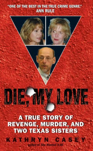 Title: Die, My Love: A True Story of Revenge, Murder, and Two Texas Sisters, Author: Kathryn Casey