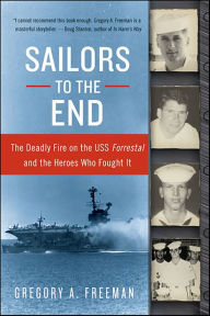 Title: Sailors to the End: The Deadly Fire on the USS Forrestal and the Heroes Who Fought It, Author: Gregory A. Freeman
