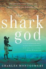 Title: The Shark God: Encounters with Ghosts and Ancestors in the South Pacific, Author: Charles Montgomery